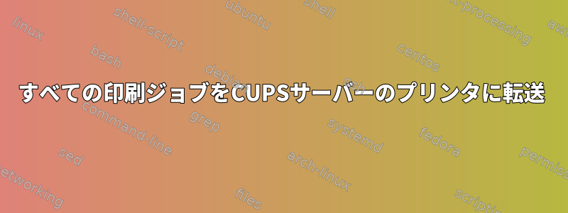 すべての印刷ジョブをCUPSサーバーのプリンタに転送