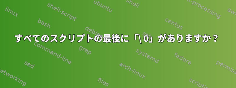 すべてのスクリプトの最後に「\ 0」がありますか？