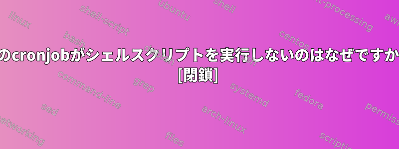 私のcronjobがシェルスクリプトを実行しないのはなぜですか？ [閉鎖]