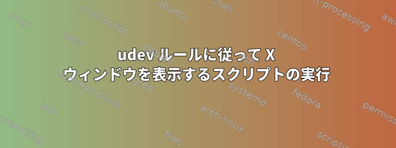 udev ルールに従って X ウィンドウを表示するスクリプトの実行