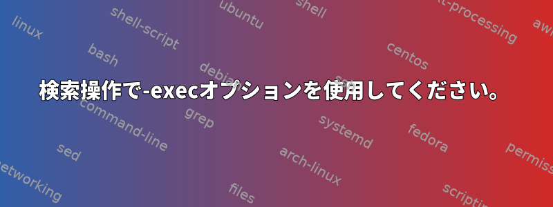 検索操作で-execオプションを使用してください。