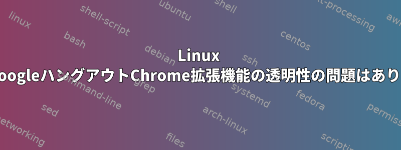 Linux MintのGoogleハングアウトChrome拡張機能の透明性の問題はありますか？