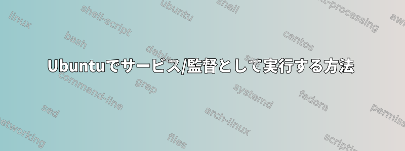 Ubuntuでサービス/監督として実行する方法