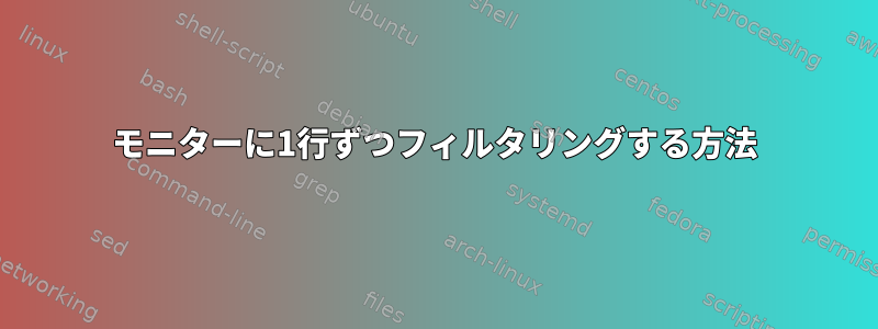 モニターに1行ずつフィルタリングする方法