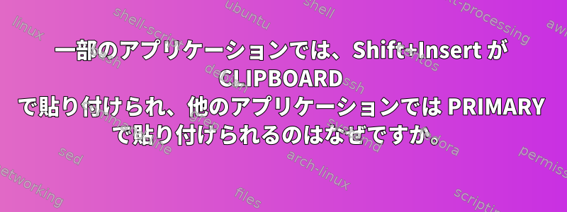 一部のアプリケーションでは、Shift+Insert が CLIPBOARD で貼り付けられ、他のアプリケーションでは PRIMARY で貼り付けられるのはなぜですか。