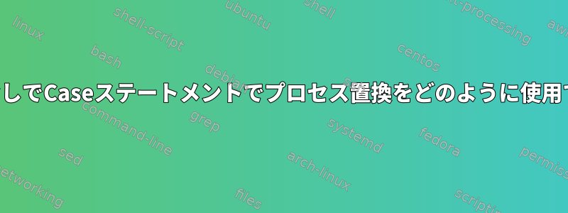 構文エラーなしでCaseステートメントでプロセス置換をどのように使用できますか？