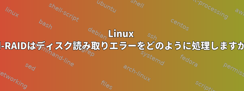 Linux md-RAIDはディスク読み取りエラーをどのように処理しますか？