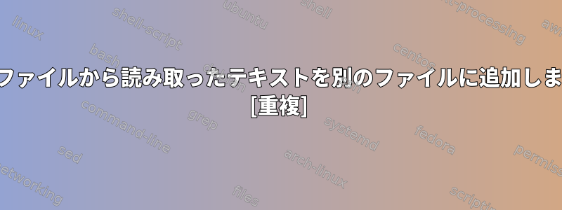 あるファイルから読み取ったテキストを別のファイルに追加します。 [重複]