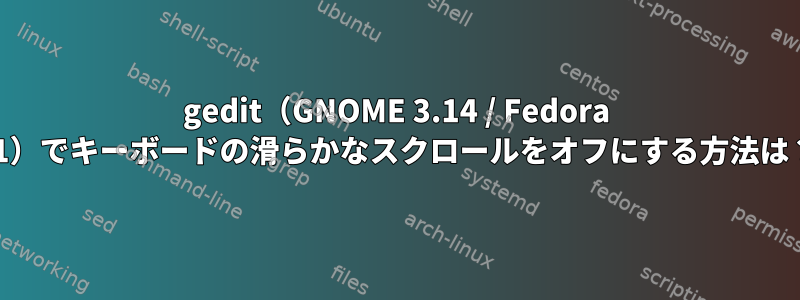 gedit（GNOME 3.14 / Fedora 21）でキーボードの滑らかなスクロールをオフにする方法は？