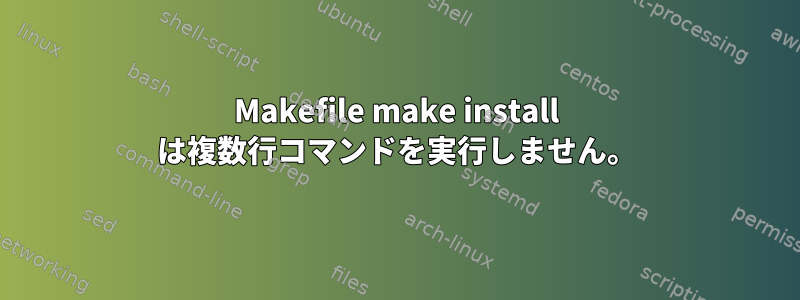 Makefile make install は複数行コマンドを実行しません。