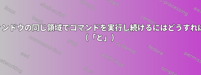 コンソールウィンドウの同じ領域でコマンドを実行し続けるにはどうすればよいですか？ （「と」）