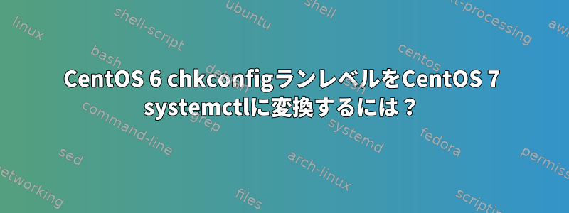 CentOS 6 chkconfigランレベルをCentOS 7 systemctlに変換するには？