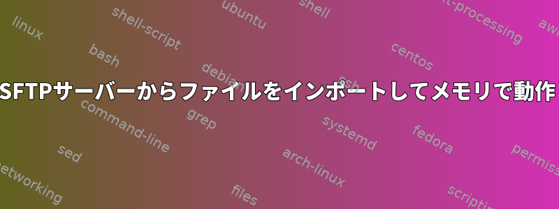 SFTPサーバーからファイルをインポートしてメモリで動作