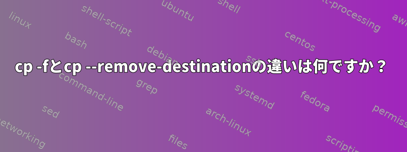 cp -fとcp --remove-destinationの違いは何ですか？