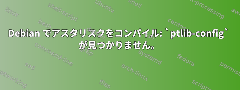 Debian でアスタリスクをコンパイル: `ptlib-config` が見つかりません。