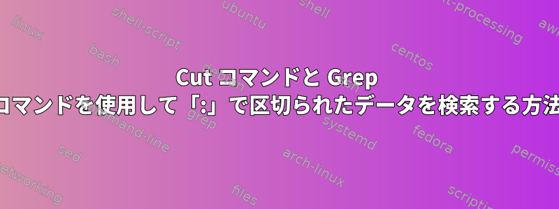 Cut コマンドと Grep コマンドを使用して「:」で区切られたデータを検索する方法