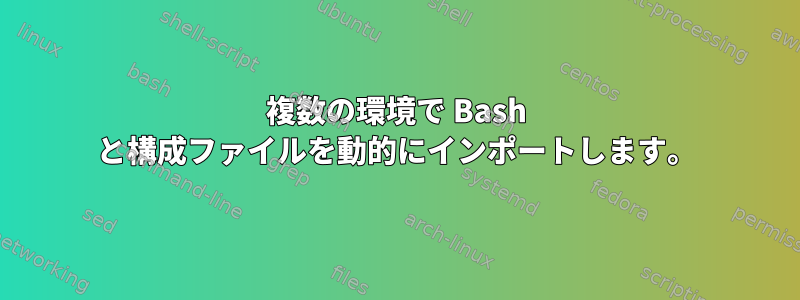 複数の環境で Bash と構成ファイルを動的にインポートします。