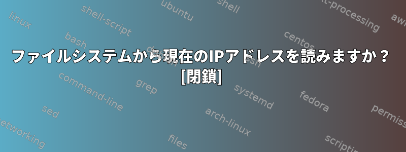 ファイルシステムから現在のIPアドレスを読みますか？ [閉鎖]