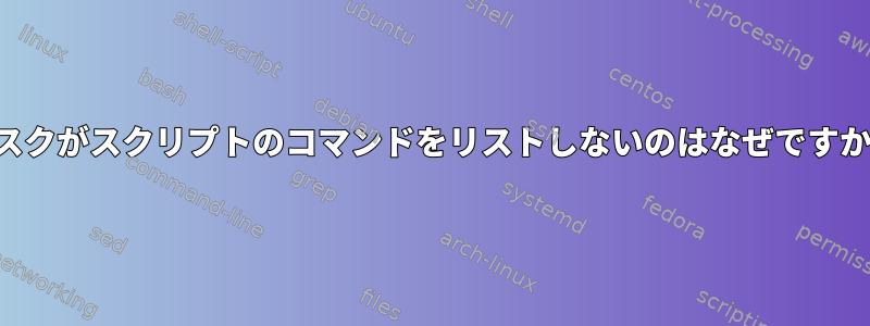 タスクがスクリプトのコマンドをリストしないのはなぜですか？