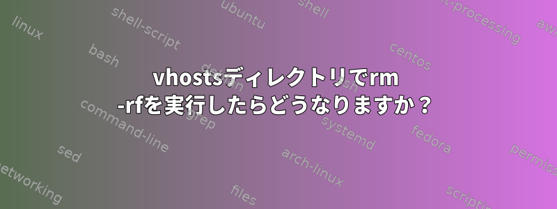 vhostsディレクトリでrm -rfを実行したらどうなりますか？