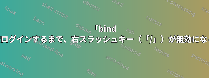 「bind ~/.inputrc」が再度ログインするまで、右スラッシュキー（「/」）が無効になるのはなぜですか？