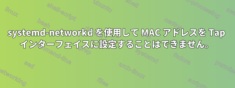 systemd-networkd を使用して MAC アドレスを Tap インターフェイスに設定することはできません。