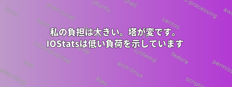 私の負担は大きい。塔が変です。 IOStatsは低い負荷を示しています