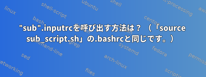 "sub".inputrcを呼び出す方法は？ （「source sub_script.sh」の.bashrcと同じです。）