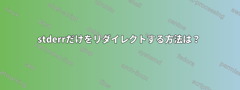 stderrだけをリダイレクトする方法は？