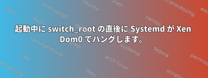 起動中に switch_root の直後に Systemd が Xen Dom0 でハングします。