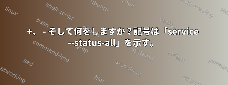 +、 - そして何をしますか？記号は「service --status-all」を示す。