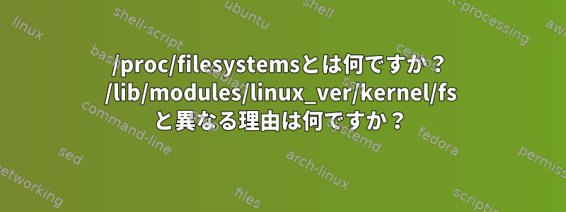 /proc/filesystemsとは何ですか？ /lib/modules/linux_ver/kernel/fs と異なる理由は何ですか？