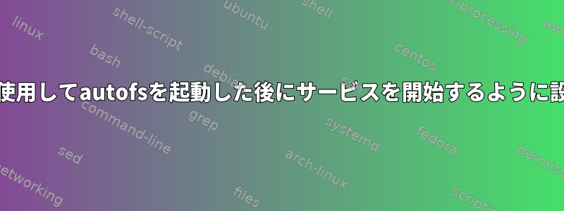 systemdを使用してautofsを起動した後にサービスを開始するように設定する方法