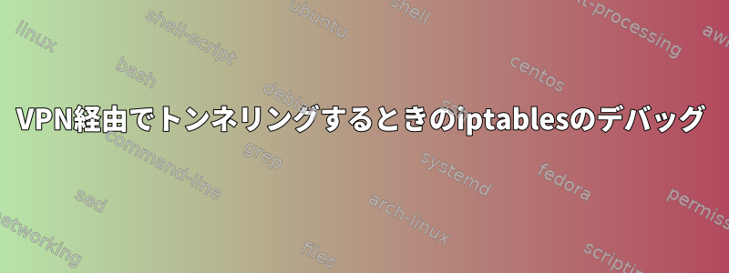 VPN経由でトンネリングするときのiptablesのデバッグ