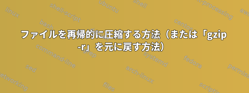 ファイルを再帰的に圧縮する方法（または「gzip -r」を元に戻す方法）