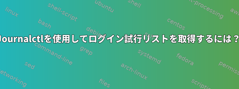 Journalctlを使用してログイン試行リストを取得するには？