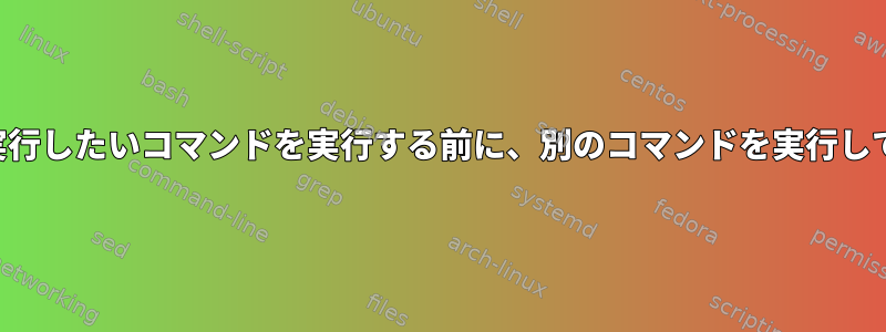 ユーザーが実行したいコマンドを実行する前に、別のコマンドを実行してください。