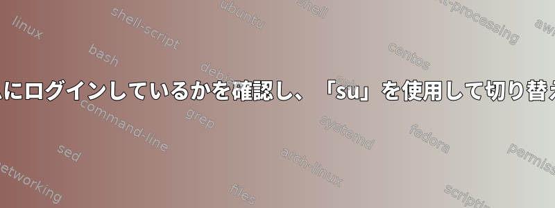 どのユーザーがシステムにログインしているかを確認し、「su」を使用して切り替える方法はありますか？