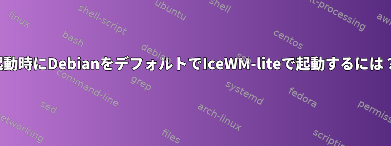 起動時にDebianをデフォルトでIceWM-liteで起動するには？