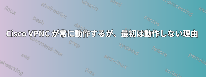 Cisco VPNC が常に動作するが、最初は動作しない理由