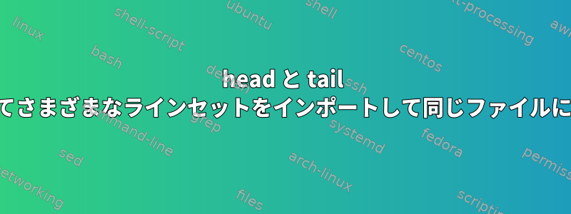 head と tail を使用してさまざまなラインセットをインポートして同じファイルに保存する