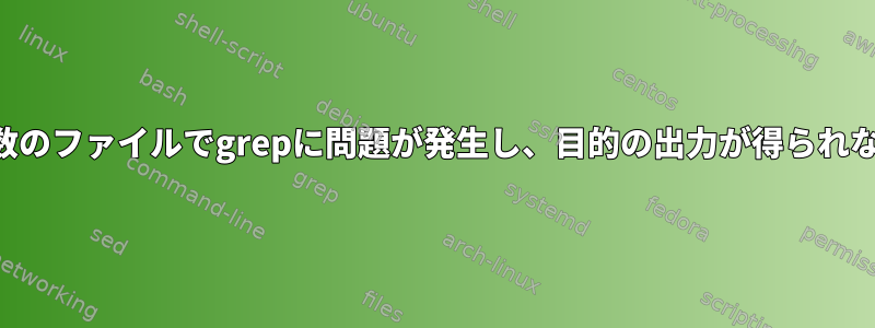 複数のファイルでgrepに問題が発生し、目的の出力が得られない