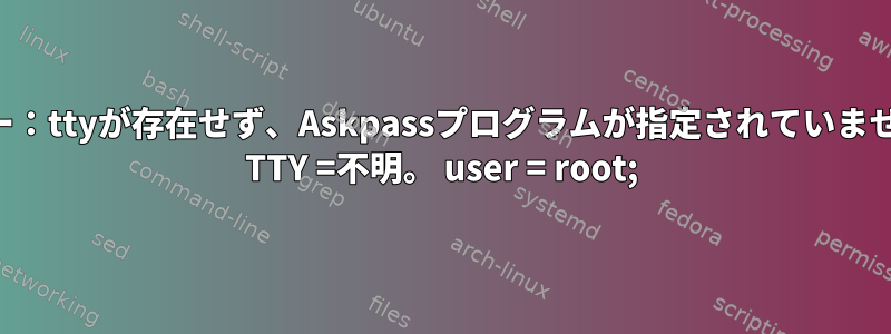 エラー：ttyが存在せず、Askpassプログラムが指定されていません。 TTY =不明。 user = root;