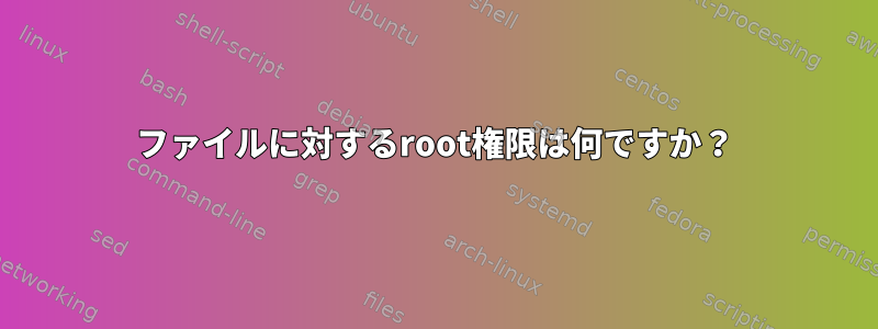 ファイルに対するroot権限は何ですか？