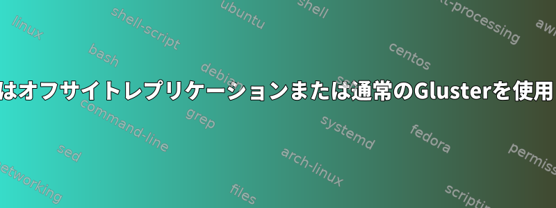 GlusterFSはオフサイトレプリケーションまたは通常のGlusterを使用しますか？