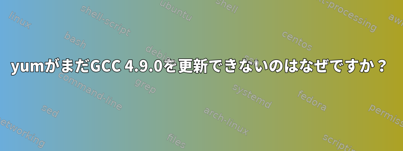 yumがまだGCC 4.9.0を更新できないのはなぜですか？