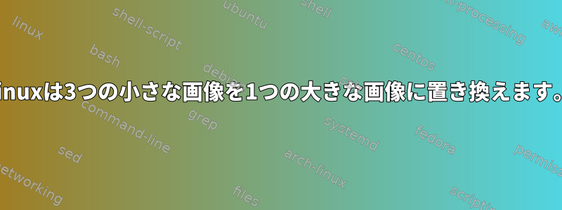 Linuxは3つの小さな画像を1つの大きな画像に置き換えます。