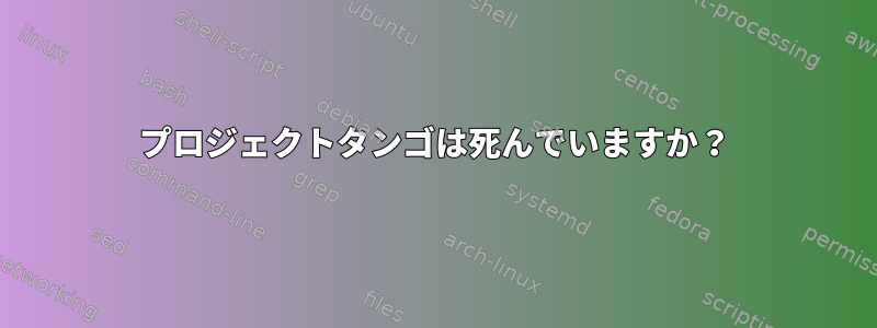 プロジェクトタンゴは死んでいますか？