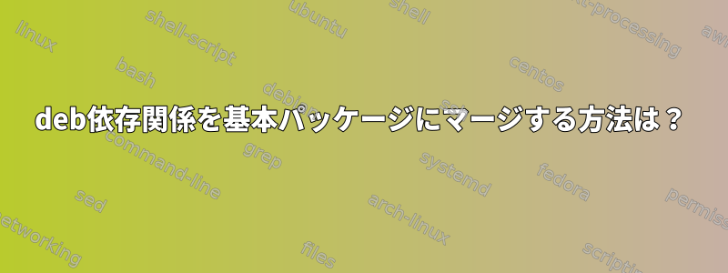 deb依存関係を基本パッケージにマージする方法は？