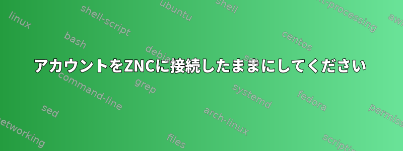 アカウントをZNCに接続したままにしてください